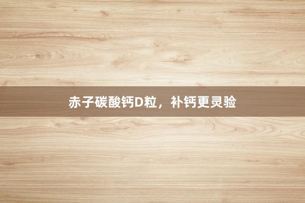 赤子碳酸钙D粒，补钙更灵验